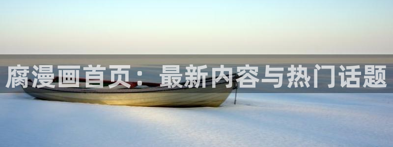 汗汗漫画在线免费：腐漫画首页：最新内容与热门话题