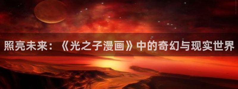 汗汗漫画下载：照亮未来：《光之子漫画》中的奇幻与现实世界